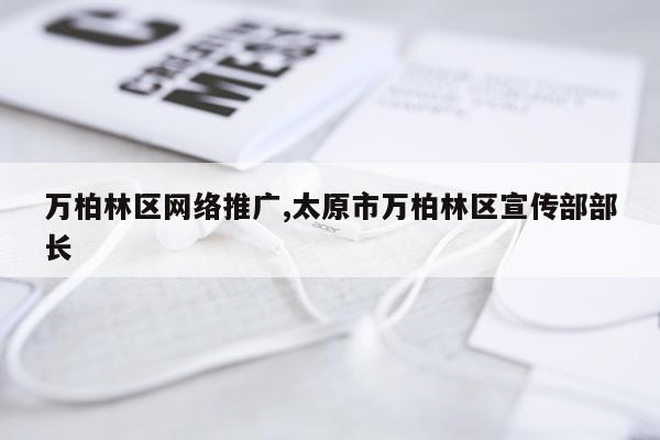 万柏林区网络推广,太原市万柏林区宣传部部长