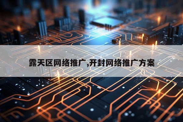 露天区网络推广,开封网络推广方案