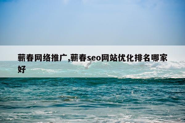 蕲春网络推广,蕲春seo网站优化排名哪家好