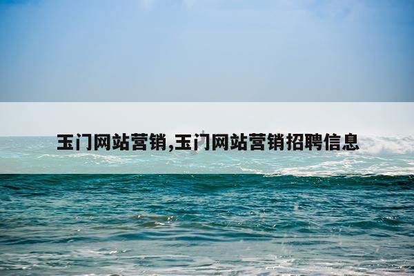 玉门网站营销,玉门网站营销招聘信息