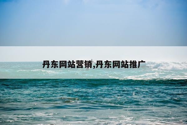 丹东网站营销,丹东网站推广