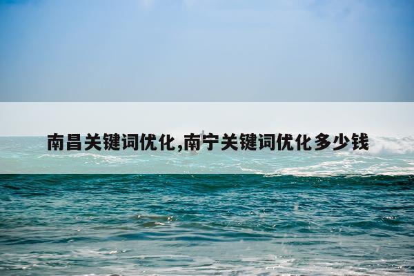 南昌关键词优化,南宁关键词优化多少钱