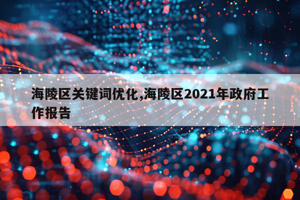 海陵区关键词优化,海陵区2021年政府工作报告