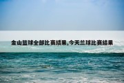 金山篮球全部比赛结果,今天兰球比赛结果