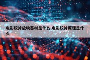 电影胶片放映器材是什么,电影胶片原理是什么