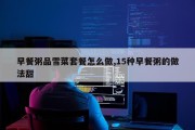 早餐粥品雪菜套餐怎么做,15种早餐粥的做法甜