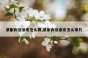 菜椒肉豆腐皮怎么做,菜椒肉豆腐皮怎么做的