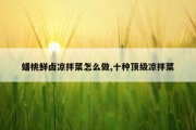 蟠桃鲜卤凉拌菜怎么做,十种顶级凉拌菜