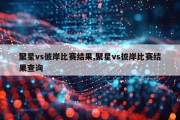 聚星vs彼岸比赛结果,聚星vs彼岸比赛结果查询