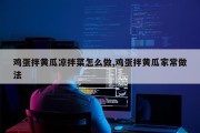 鸡蛋拌黄瓜凉拌菜怎么做,鸡蛋拌黄瓜家常做法