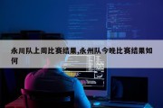 永川队上周比赛结果,永州队今晚比赛结果如何