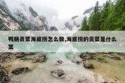 鸭肠贡菜海底捞怎么做,海底捞的贡菜是什么菜