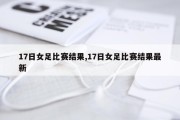 17日女足比赛结果,17日女足比赛结果最新