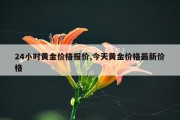24小时黄金价格报价,今天黄金价格最新价格