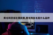 黄毛和恐龙比赛结果,黄毛和白毛是什么品种