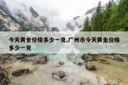 今天黄金价格多少一克,广州市今天黄金价格多少一克