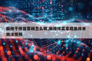 麻辣干拌冒菜碗怎么做,麻辣拌菜家庭最简单做法视频