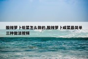 酸辣萝卜烩菜怎么做的,酸辣萝卜咸菜最简单三种做法视频