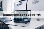 国内黄金价格差距,中国黄金全国价格一样吗