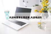 大战场赛事比赛结果,大战场战队