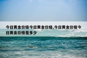 今日黄金价格今日黄金价格,今日黄金价格今日黄金价格是多少