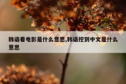韩语看电影是什么意思,韩语挖到中文是什么意思