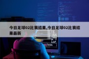 今日足球02比赛结果,今日足球02比赛结果最新