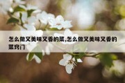 怎么做又美味又香的菜,怎么做又美味又香的菜窍门