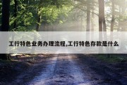 工行特色业务办理流程,工行特色存款是什么