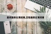 童斌最新比赛结果,王聪最新比赛结果