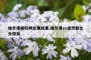 维尔港威科姆比赛结果,维尔港vs诺茨郡比分预测