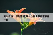 黄金价格上涨的逻辑,黄金价格上涨的逻辑是什么