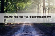 包场电影院流程是什么,电影院包场能指定电影