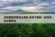 多种菌菇拌菜怎么做的,多种干菌菇一起煲汤怎么做好吃
