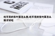 吃不完的生叶菜怎么做,吃不完的生叶菜怎么做才好吃
