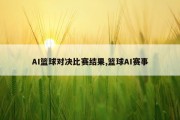 AI篮球对决比赛结果,篮球AI赛事