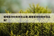 裙带菜孕妇食材怎么做,裙带菜孕妇食材怎么做?