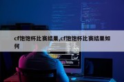 cf饱饱杯比赛结果,cf饱饱杯比赛结果如何