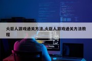 火巨人游戏通关方法,火巨人游戏通关方法教程