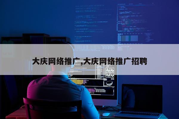 大庆网络推广,大庆网络推广招聘