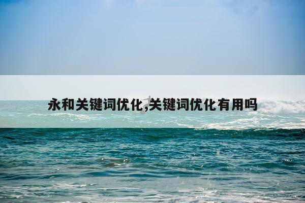 永和关键词优化,关键词优化有用吗