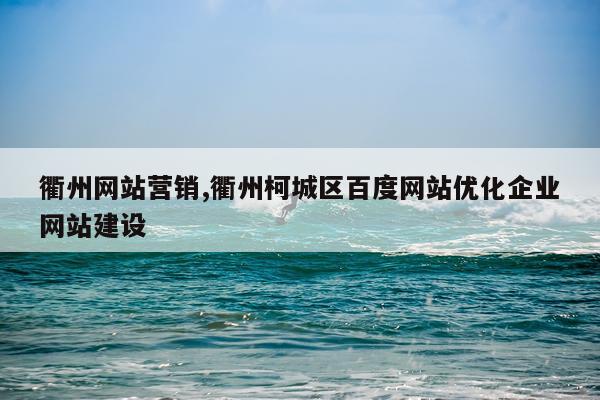 衢州网站营销,衢州柯城区百度网站优化企业网站建设