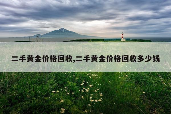 二手黄金价格回收,二手黄金价格回收多少钱