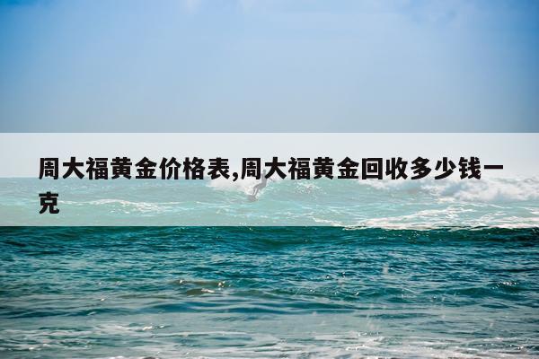 周大福黄金价格表,周大福黄金回收多少钱一克