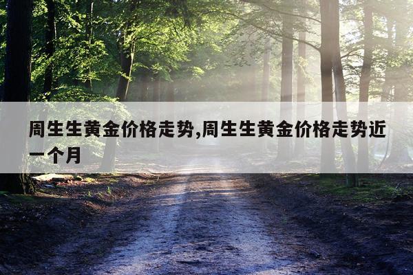 周生生黄金价格走势,周生生黄金价格走势近一个月