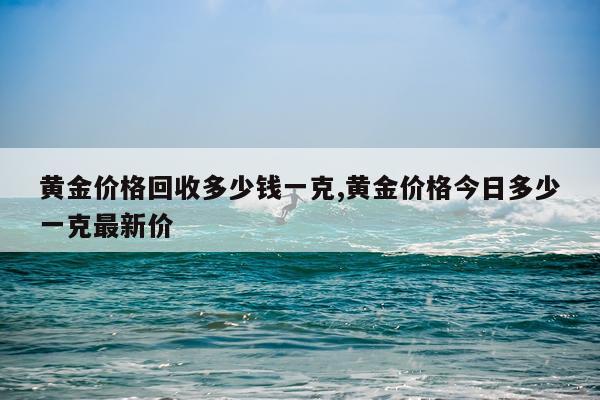 黄金价格回收多少钱一克,黄金价格今日多少一克最新价