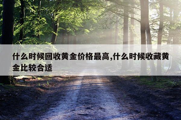 什么时候回收黄金价格最高,什么时候收藏黄金比较合适