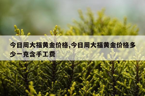 今日周大福黄金价格,今日周大福黄金价格多少一克含手工费