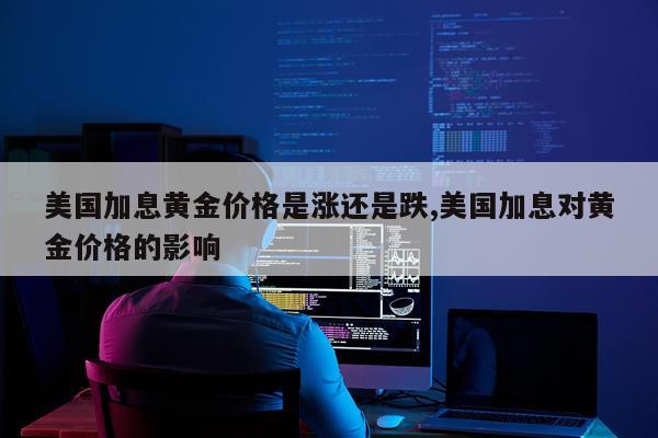 美国加息黄金价格是涨还是跌,美国加息对黄金价格的影响