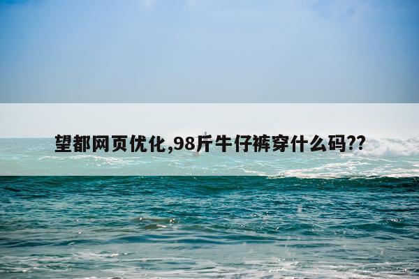 望都网页优化,98斤牛仔裤穿什么码??